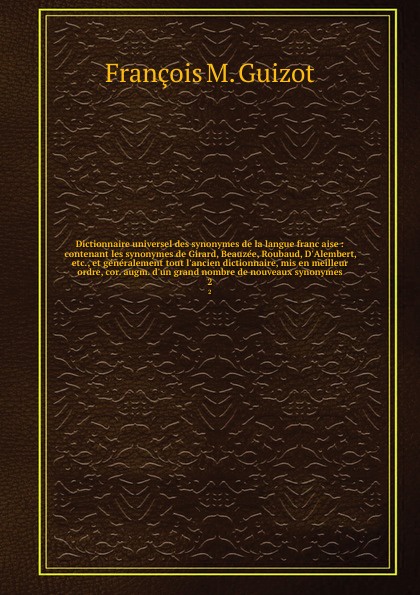 Dictionnaire universel des synonymes de la langue francaise : contenant les synonymes de Girard, Beauzee, Roubaud, D`Alembert, etc., et generalement tout l`ancien dictionnaire, mis en meilleur ordre, cor. augm. d`un grand nombre de nouveaux synony...