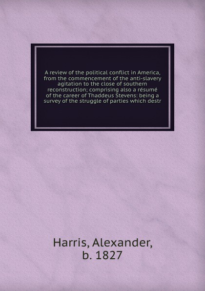 A review of the political conflict in America, from the commencement of the anti-slavery agitation to the close of southern reconstruction; comprising also a resume of the career of Thaddeus Stevens: being a survey of the struggle of parties which...