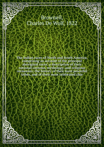 The Indian races of North and South America, comprising an account of the principal aboriginal races; a description of their national customs, mythology, and religious cermonies; the history of their most powerful tribes, and of their most celebra...