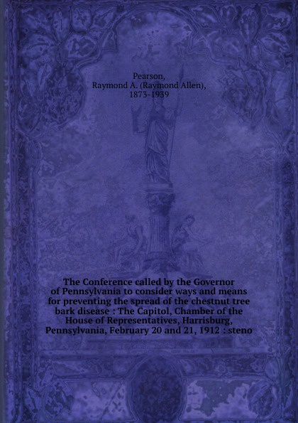 The Conference called by the Governor of Pennsylvania to consider ways and means for preventing the spread of the chestnut tree bark disease : The Capitol, Chamber of the House of Representatives, Harrisburg, Pennsylvania, February 20 and 21, 1912...