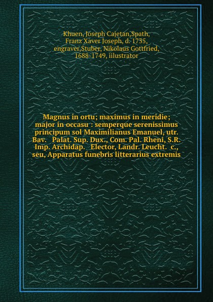 Magnus in ortu; maximus in meridie; major in occasu : semperque serenissimus principum sol Maximilianus Emanuel, utr. Bav. & Palat. Sup. Dux., Com. Pal. Rheni, S.R. Imp. Archidap. & Elector, Landr. Leucht. &c., seu, Apparatus funebris litterarius ...