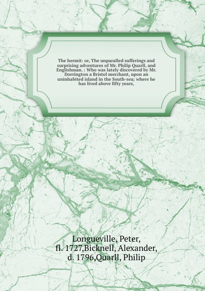 The hermit: or, The unparalled sufferings and surprising adventures of Mr. Philip Quarll, and Englishman. : Who was lately discovered by Mr. Dorrington a Bristol merchant, upon an uninhabited island in the South-sea; where he has lived above fifty...