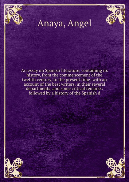 An essay on Spanish literature, containing its history, from the commencement of the twelfth century, to the present time; with an account of the best writers, in their several departments, and some critical remarks: followed by a history of the S...