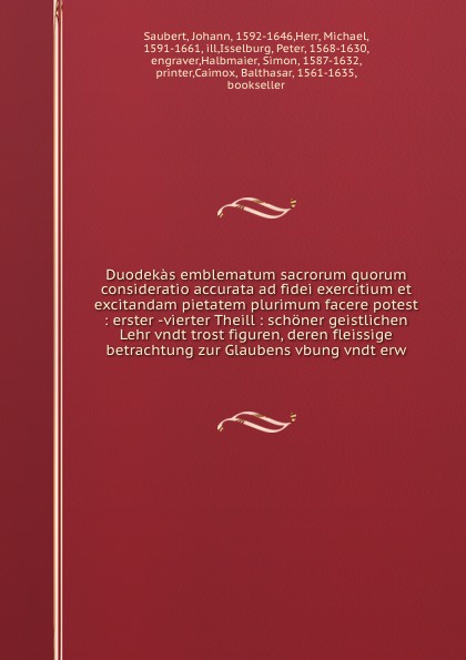 Duodekas emblematum sacrorum quorum consideratio accurata ad fidei exercitium et excitandam pietatem plurimum facere potest : erster -vierter Theill : schoner geistlichen Lehr vndt trost figuren, deren fleissige betrachtung zur Glaubens vbung vndt...