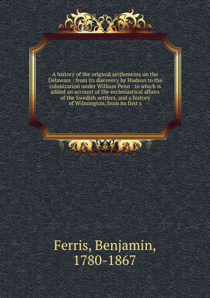 A history of the original settlements on the Delaware : from its discovery by Hudson to the colonization under William Penn : to which is added an account of the ecclesiastical affairs of the Swedish settlers, and a history of Wilmington, from its...