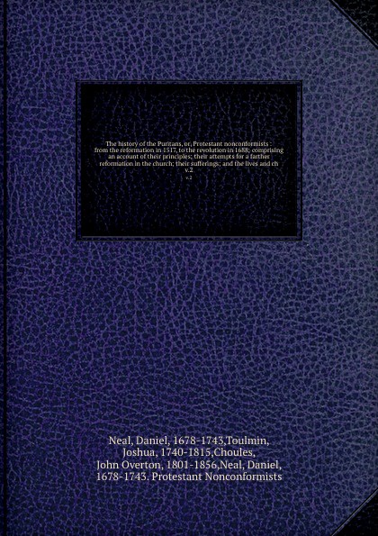 The history of the Puritans, or, Protestant nonconformists : from the reformation in 1517, to the revolution in 1688; comprising an account of their principles; their attempts for a farther reformation in the church; their sufferings; and the live...