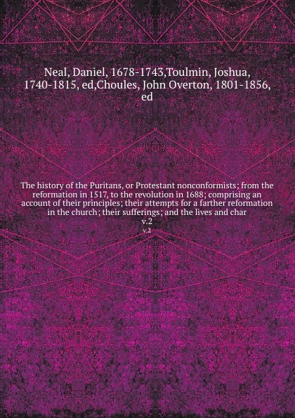 The history of the Puritans, or Protestant nonconformists; from the reformation in 1517, to the revolution in 1688; comprising an account of their principles; their attempts for a farther reformation in the church; their sufferings; and the lives ...