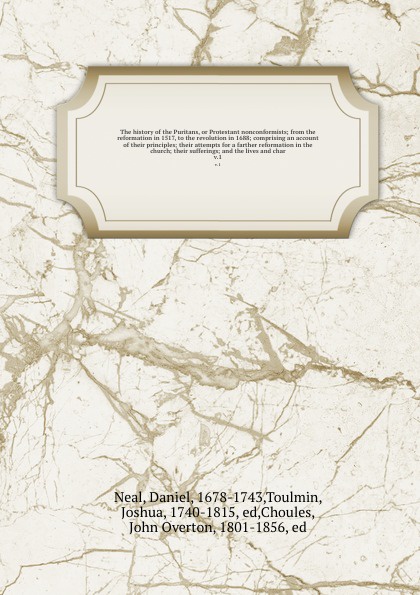 The history of the Puritans, or Protestant nonconformists; from the reformation in 1517, to the revolution in 1688; comprising an account of their principles; their attempts for a farther reformation in the church; their sufferings; and the lives ...
