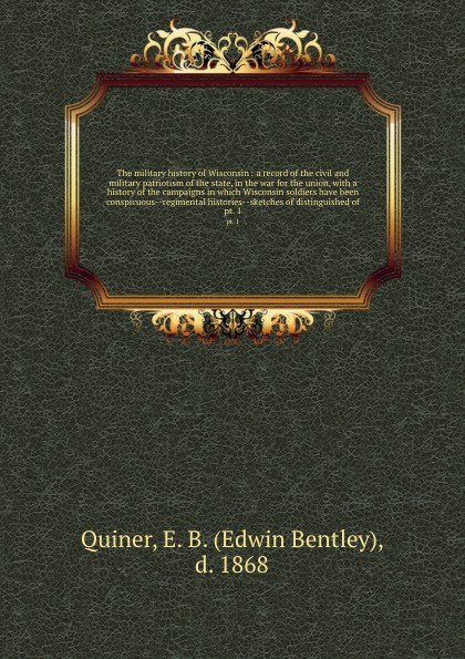 The military history of Wisconsin : a record of the civil and military patriotism of the state, in the war for the union, with a history of the campaigns in which Wisconsin soldiers have been conspicuous--regimental histories--sketches of distingu...