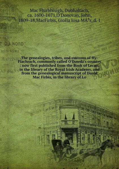 The genealogies, tribes, and customs of Hy-Fiachrach, commonly called O`Dowda`s country : now first published from the Book of Lecan, in the library of the Royal Irish Academy, and from the genealogical manuscript of Duald Mac Firbis, in the libra...