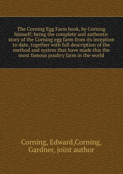 The Corning Egg Farm book, by Corning himself; being the complete and authentic story of the Corning egg farm from its inception to date, together with full description of the method and system that have made this the most famous poultry farm in t...