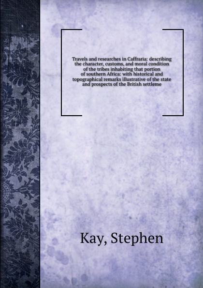Travels and researches in Caffraria: describing the character, customs, and moral condition of the tribes inhabiting that portion of southern Africa: with historical and topographical remarks illustrative of the state and prospects of the British ...