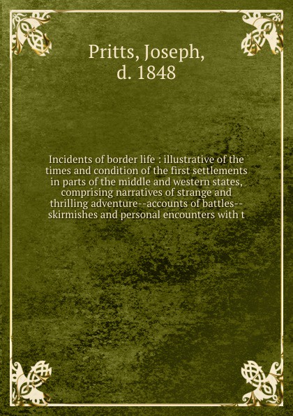 Incidents of border life : illustrative of the times and condition of the first settlements in parts of the middle and western states, comprising narratives of strange and thrilling adventure--accounts of battles--skirmishes and personal encounter...