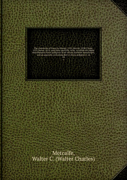 The visitations of Essex by Hawley, 1552; Hervey, 1558; Cooke, 1570; Raven, 1612; and Owen and Lilly, 1634 : to which are added miscellaneous Essex pedigrees from various Harleian manuscripts, and an appendix containing Berry`s Essex pedigrees v.1...