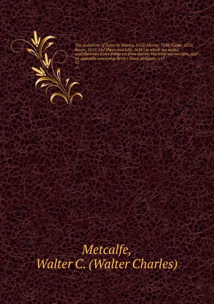 The visitations of Essex by Hawley, 1552; Hervey, 1558; Cooke, 1570; Raven, 1612; and Owen and Lilly, 1634 : to which are added miscellaneous Essex pedigrees from various Harleian manuscripts, and an appendix containing Berry`s Essex pedigrees v.1...