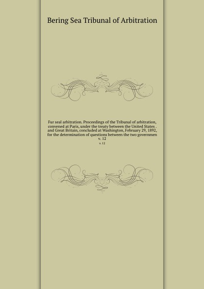 Fur seal arbitration. Proceedings of the Tribunal of arbitration, convened at Paris, under the treaty between the United States . and Great Britain, concluded at Washington, February 29, 1892, for the determination of questions between the two gov...