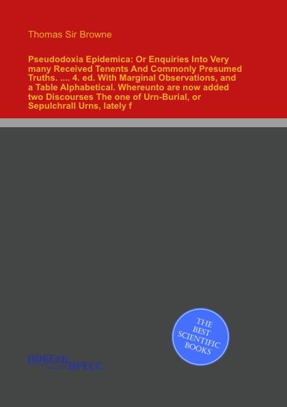 Pseudodoxia Epidemica: Or Enquiries Into Very many Received Tenents And Commonly Presumed Truths. .... 4. ed. With Marginal Observations, and a Table Alphabetical. Whereunto are now added two Discourses The one of Urn-Burial, or Sepulchrall Urns, ...