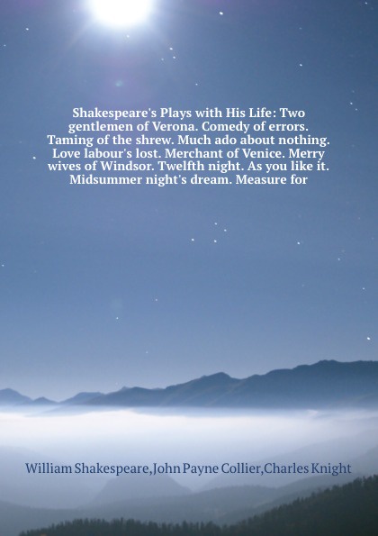 Shakespeare`s Plays with His Life: Two gentlemen of Verona. Comedy of errors. Taming of the shrew. Much ado about nothing. Love labour`s lost. Merchant of Venice. Merry wives of Windsor. Twelfth night. As you like it. Midsummer night`s dream. Meas...