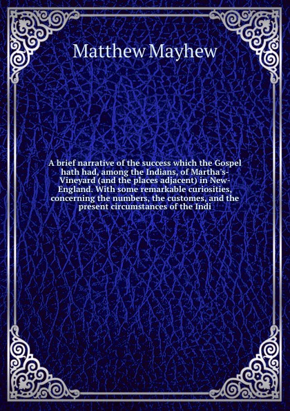 A brief narrative of the success which the Gospel hath had, among the Indians, of Martha`s-Vineyard (and the places adjacent) in New-England. With some remarkable curiosities, concerning the numbers, the customes, and the present circumstances of ...