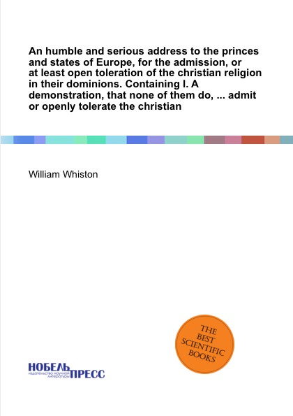 An humble and serious address to the princes and states of Europe, for the admission, or at least open toleration of the christian religion in their dominions. Containing I. A demonstration, that none of them do, ... admit or openly tolerate the c...