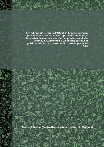 Les admirables secrets d`Albert le Grand, contenant plusieurs traittez sur la conception des femmes, & les vertus des herbes, des pierres precieuses, & des animaux. Augmentez d`un abrege curieux de phisionomie & d`un preservatif contre la peste, l...