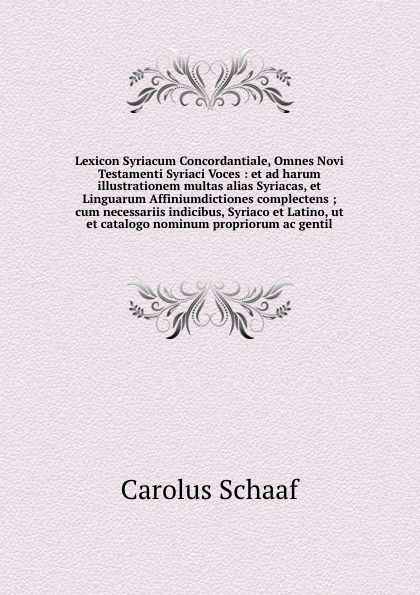 Lexicon Syriacum Concordantiale, Omnes Novi Testamenti Syriaci Voces : et ad harum illustrationem multas alias Syriacas, et Linguarum Affiniumdictiones complectens ; cum necessariis indicibus, Syriaco et Latino, ut et catalogo nominum propriorum a...