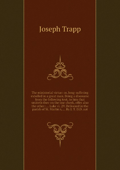 The ministerial virtue: or, long-suffering extolled in a great man. Being a discourse from the following text, to him that smiteth thee on the one cheek, offer also the other: ... Luke vi. 29. Delivered in the parish of St. Martin`s, ... By J. T. ...