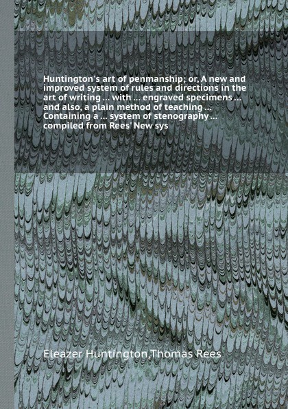 Huntington`s art of penmanship; or, A new and improved system of rules and directions in the art of writing ... with ... engraved specimens ... and also, a plain method of teaching ... Containing a ... system of stenography ... compiled from Rees`...