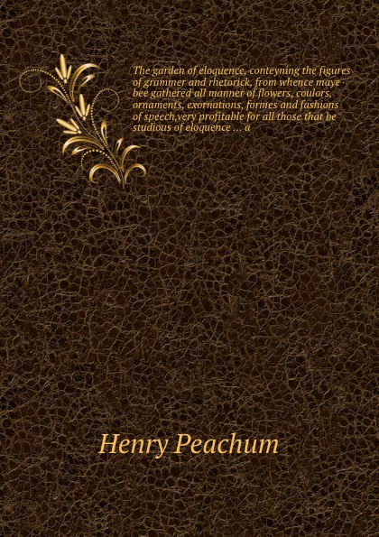 The garden of eloquence, conteyning the figures of grammer and rhetorick, from whence maye bee gathered all manner of flowers, coulors, ornaments, exornations, formes and fashions of speech,very profitable for all those that be studious of eloquen...