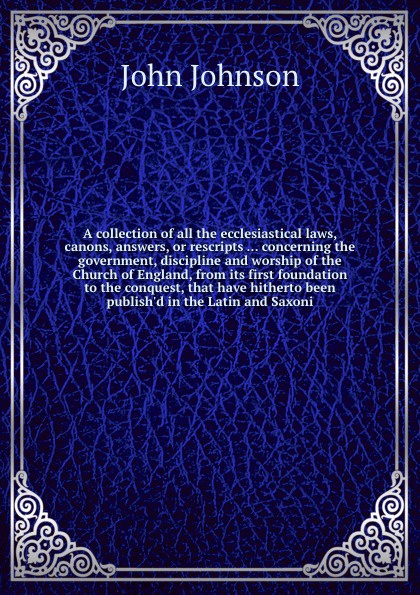 A collection of all the ecclesiastical laws, canons, answers, or rescripts ... concerning the government, discipline and worship of the Church of England, from its first foundation to the conquest, that have hitherto been publish`d in the Latin an...