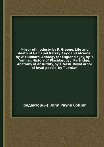 Mirror of modesty, by R. Greene. Life and death of Gamaliel Ratsey. Ceyx and Alcione, by W. Hubbard. Apology for England`s joy, by R. Vennar. History of Plasidas, by J. Partridge. Anatomy of absurdity, by T. Nash. Royal arbor of loyal poesie, by T...