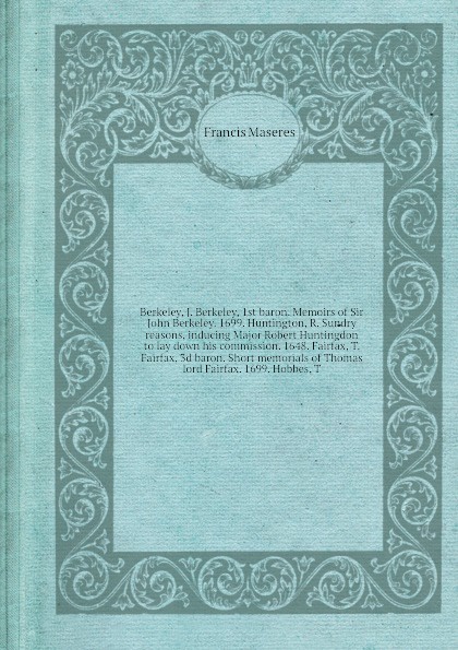 Berkeley, J. Berkeley, 1st baron. Memoirs of Sir John Berkeley. 1699. Huntington, R. Sundry reasons, inducing Major Robert Huntingdon to lay down his commission. 1648. Fairfax, T. Fairfax, 3d baron. Short memorials of Thomas lord Fairfax. 1699. Ho...