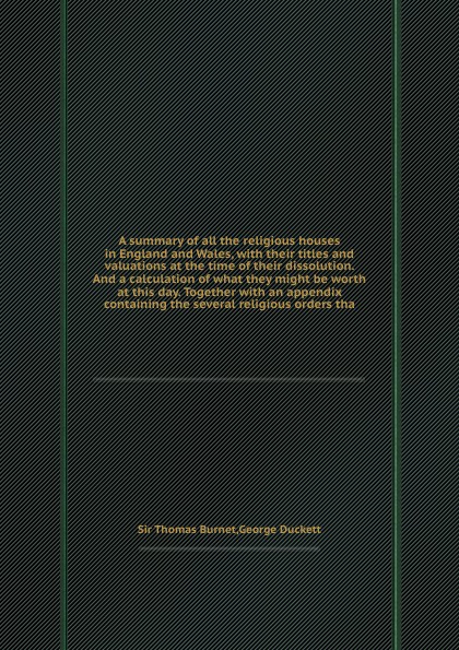 A summary of all the religious houses in England and Wales, with their titles and valuations at the time of their dissolution. And a calculation of what they might be worth at this day. Together with an appendix containing the several religious or...