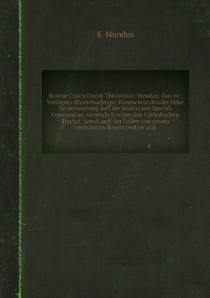 Roseae Crucis Frater Thrasonico-Mendax; Das ist: Verlogner Rhumbsichtiger Rosencreutzbruder Oder Verantwortung auff die Scartecken Speculi Constantiae, so newlich wider den Catholischen Tractat: Speck auff der Fallen von einem vermainten Rosencreu...