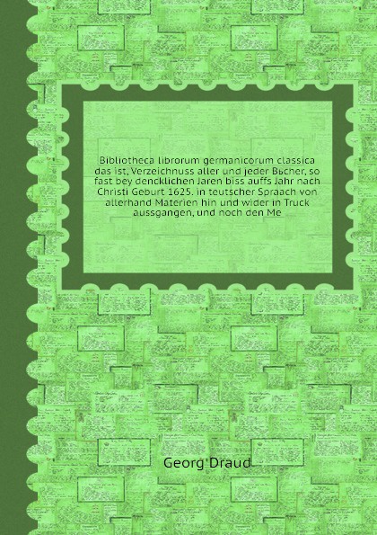 Bibliotheca librorum germanicorum classica das ist, Verzeichnuss aller und jeder Bьcher, so fast bey dencklichen Jaren biss auffs Jahr nach Christi Geburt 1625. in teutscher Spraach von allerhand Materien hin und wider in Truck aussgangen, und noc...