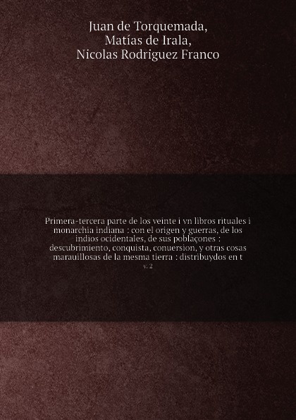 Primera-tercera parte de los veinte i vn libros rituales i monarchia indiana : con el origen y guerras, de los indios ocidentales, de sus poblacones : descubrimiento, conquista, conuersion, y otras cosas marauillosas de la mesma tierra : distribuy...