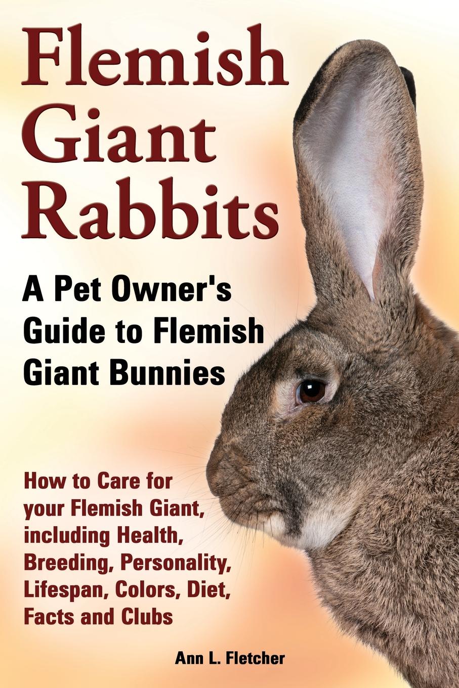 Flemish Giant Rabbits, A Pet Owner`s Guide to Flemish Giant Bunnies How to Care for your Flemish Giant, including Health, Breeding, Personality, Lifespan, Colors, Diet, Facts and Clubs