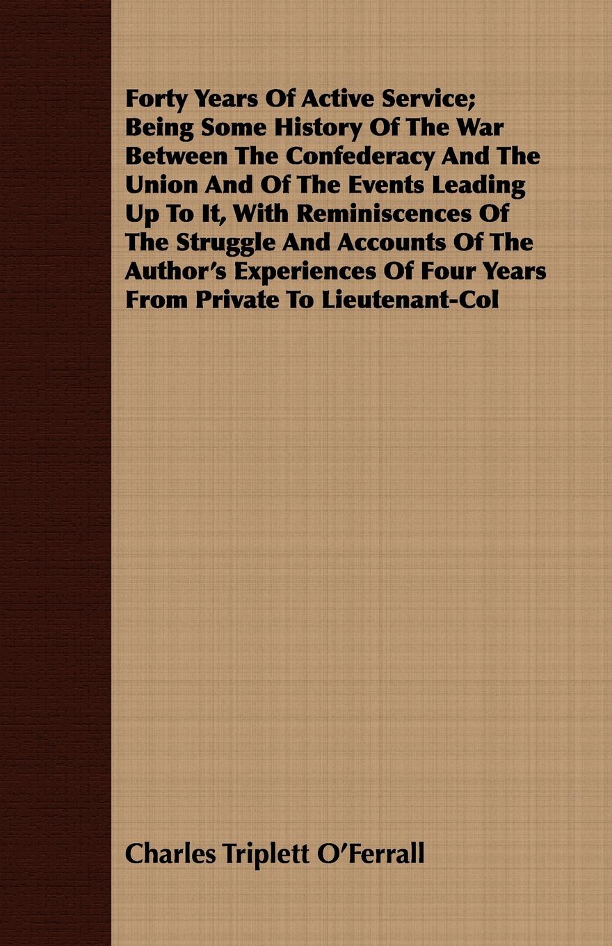 Forty Years Of Active Service; Being Some History Of The War Between The Confederacy And The Union And Of The Events Leading Up To It, With Reminiscences Of The Struggle And Accounts Of The Author`s Experiences Of Four Years From Private To Lieute...