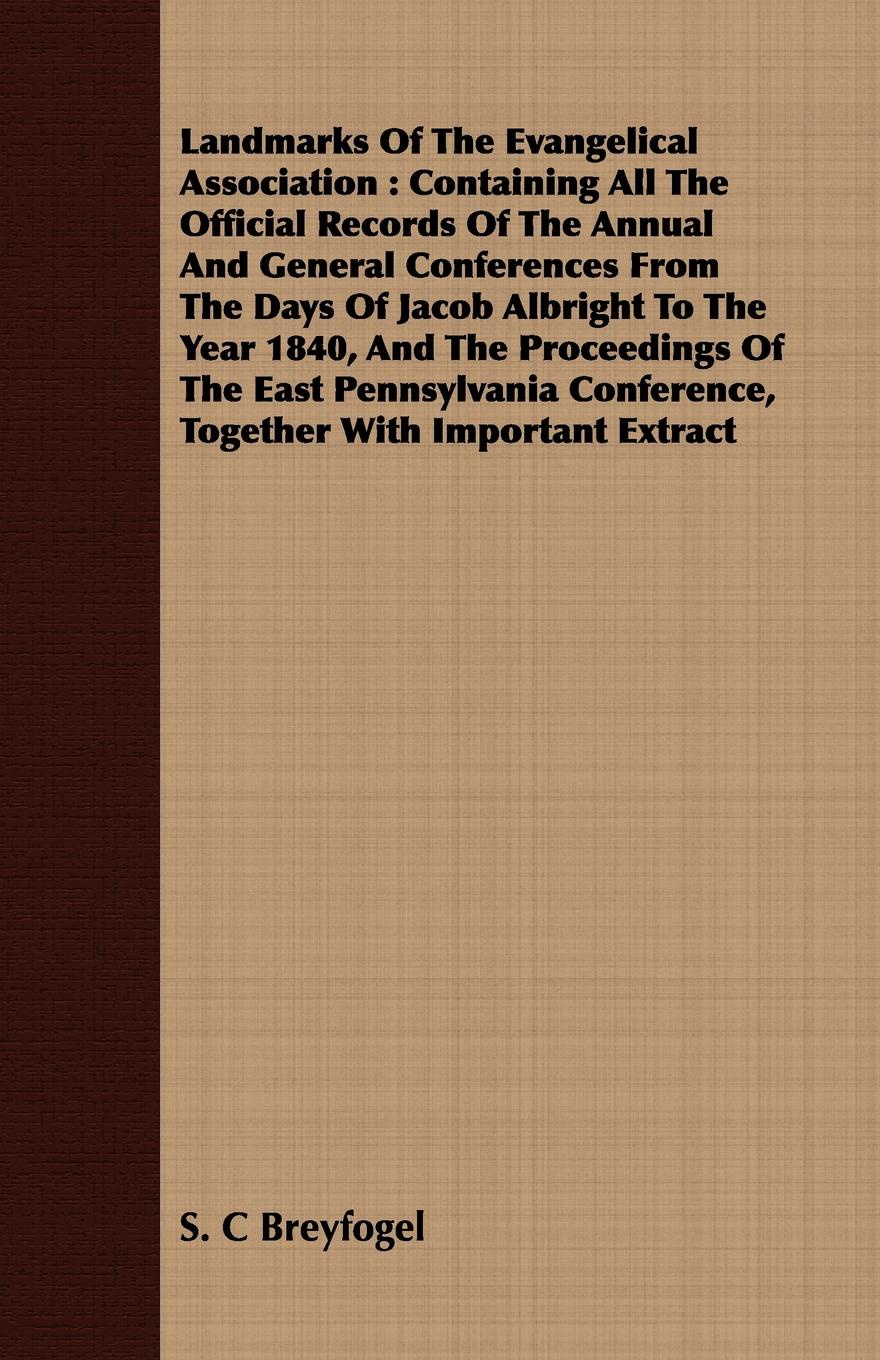 Landmarks Of The Evangelical Association. Containing All The Official Records Of The Annual And General Conferences From The Days Of Jacob Albright To The Year 1840, And The Proceedings Of The East Pennsylvania Conference, Together With Important ...
