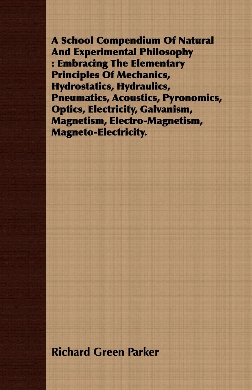 A School Compendium Of Natural And Experimental Philosophy. Embracing The Elementary Principles Of Mechanics, Hydrostatics, Hydraulics, Pneumatics, Acoustics, Pyronomics, Optics, Electricity, Galvanism, Magnetism, Electro-Magnetism, Magneto-Electr...