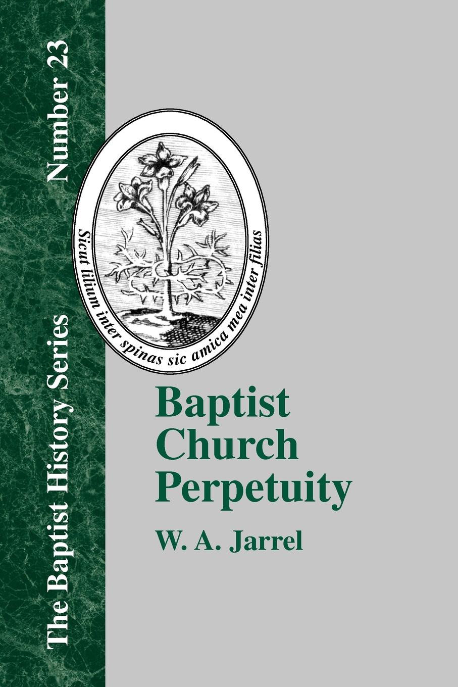 Baptist Church Perpetuity. Or the Continuous Existence of Baptist Churches from the Apostolic to the Present Day