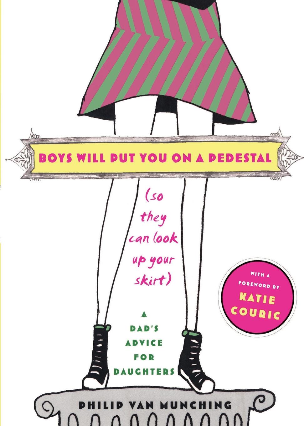 Boys Will Put You on a Pedestal (So They Can Look Up Your Skirt). A Dad`s Advice for Daughters