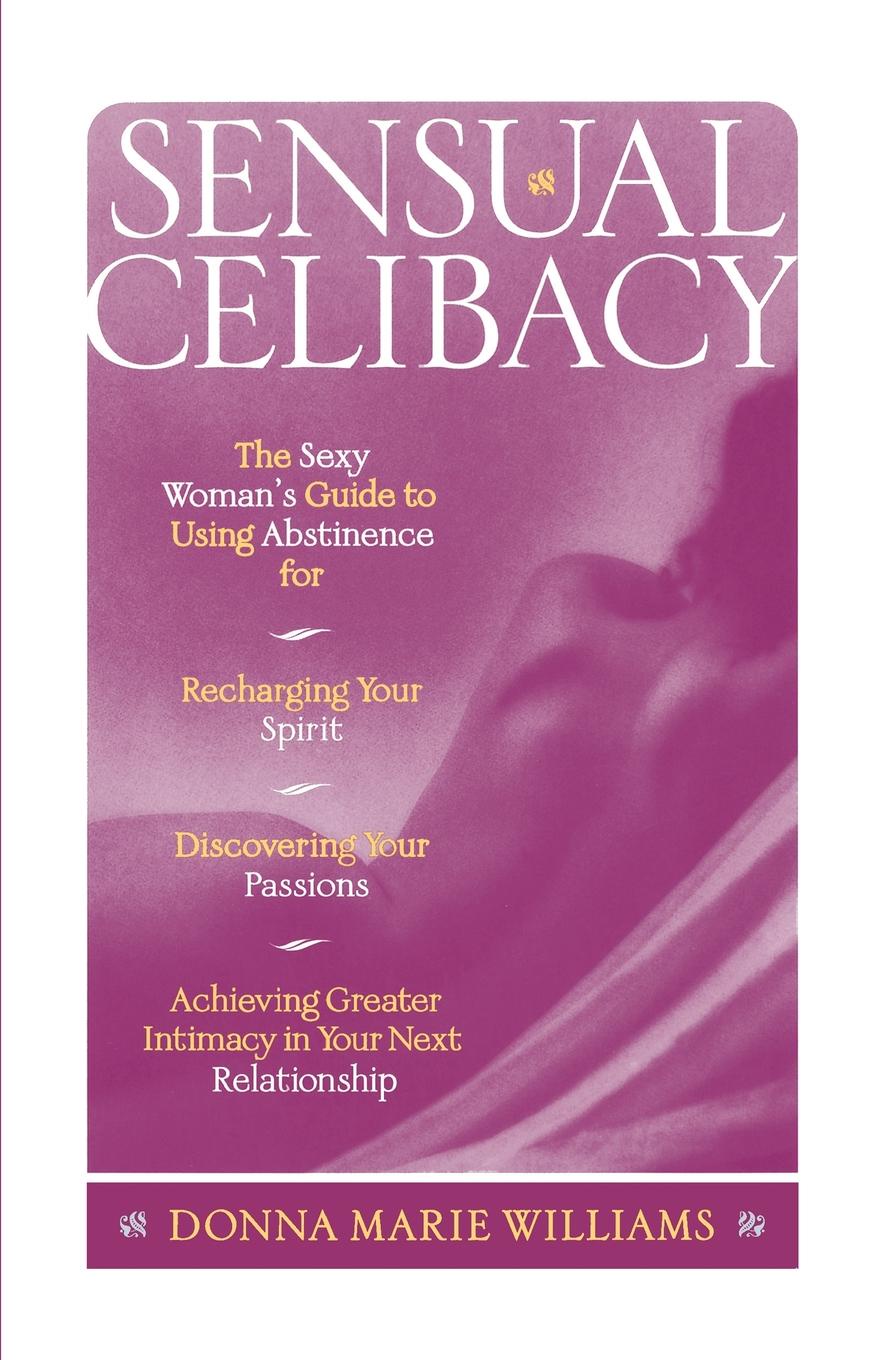 Sensual Celibacy. The Sexy Woman`s Guide to Using Abstinence for Recharging Your Spirit, Discovering Your Passion, Achieving Greater Int