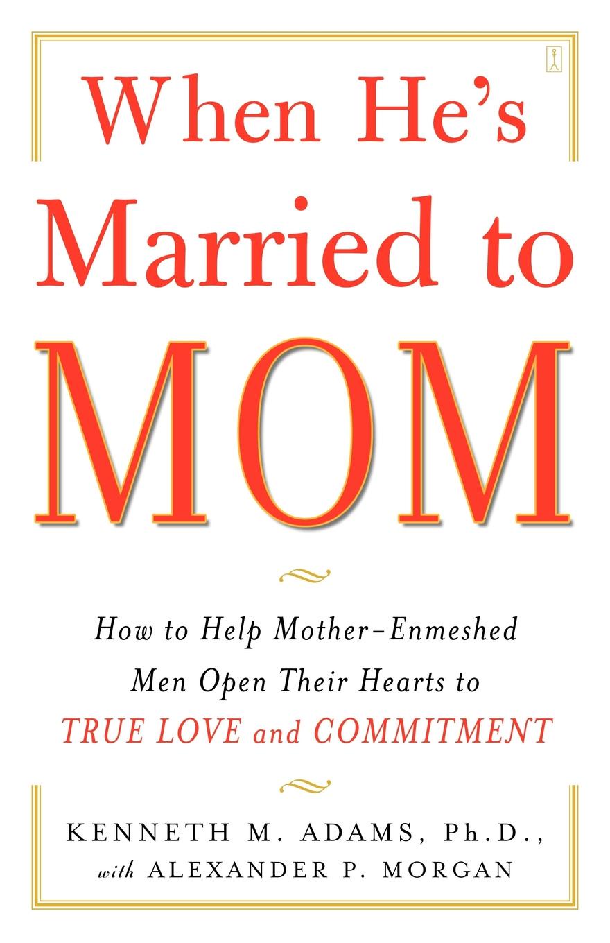 When He`s Married to Mom. How to Help Mother-Enmeshed Men Open Their Hearts to True Love and Commitment