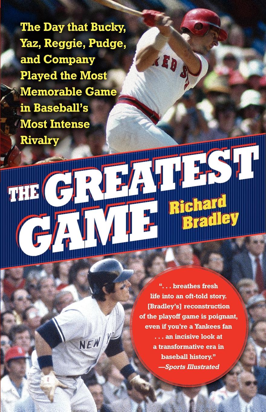 Richard Bradley The Greatest Game. The Day That Bucky, Yaz, Reggie, Pudge, and Company Played the Most Memorable Game in Baseball's Most Intense Rivalry Richard Bradley The Greatest Game. The Day That Bucky, Yaz, Reggie, Pudge, and Company Played the Most Memorable Game in Baseball's Most Intense Rivalry