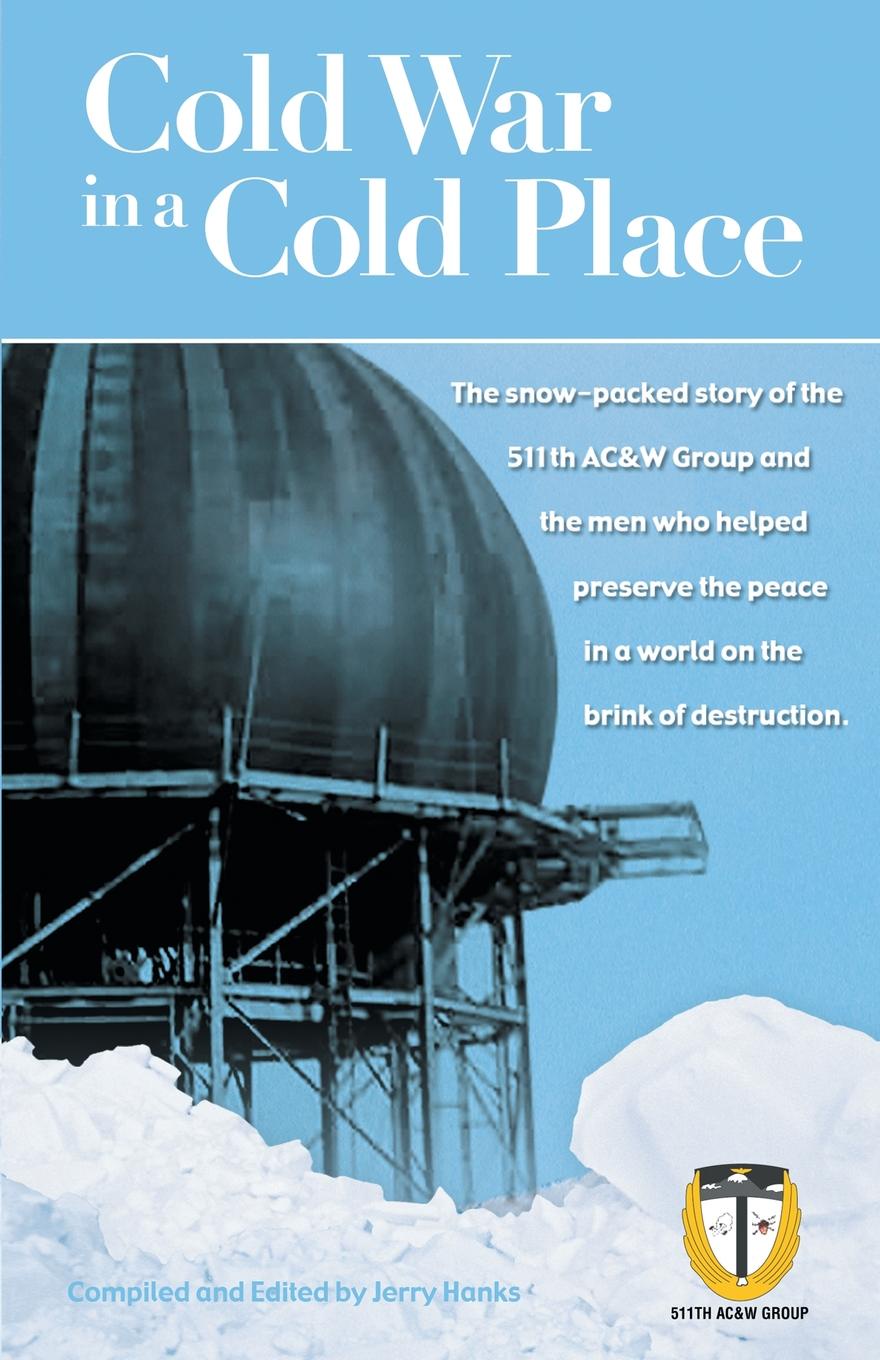 Cold War in a Cold Place. The Snow-Packed Story of the 511th Ac&w Group and the Men Who Helped Preserve the Peace in a World on the Brink of Des