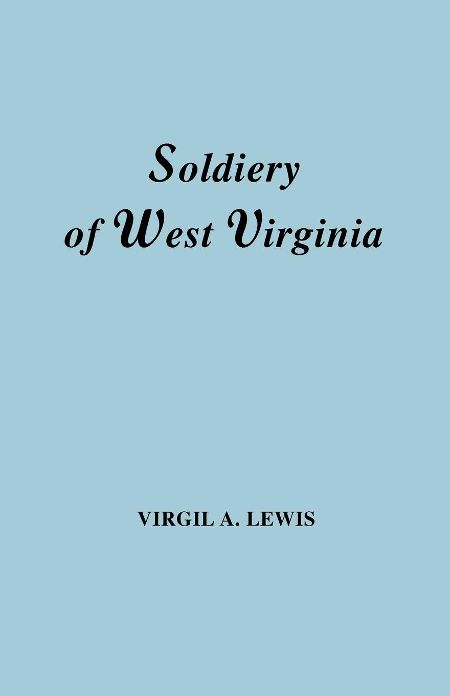 Virgil Anson Lewis The Soldiery in West Virginia in the French and Indian War; Lord Dunmore's War; The Revolution; The Later Indian Wars; The Whiskey Insurrection; The S Virgil Anson Lewis The Soldiery in West Virginia in the French and Indian War; Lord Dunmore's War; The Revolution; The Later Indian Wars; The Whiskey Insurrection; The S