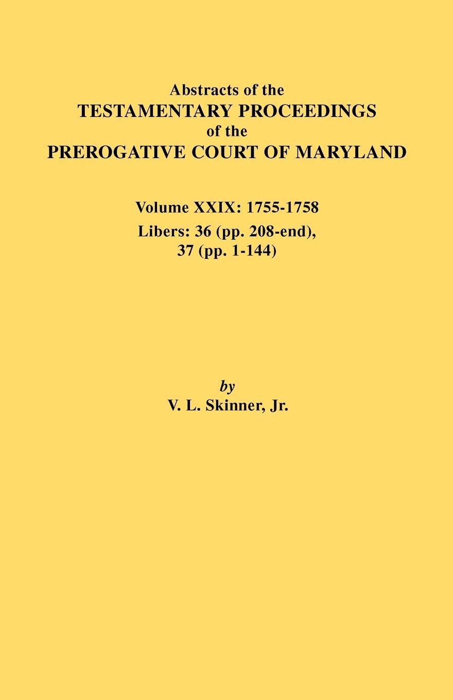 Abstracts of the Testamentary Proceedings of the Prerogative Court of Maryland. Volume XXIX, 1755-1758, Libers. 36 (Pp. 208-End), 37 (Pp. 1-144)