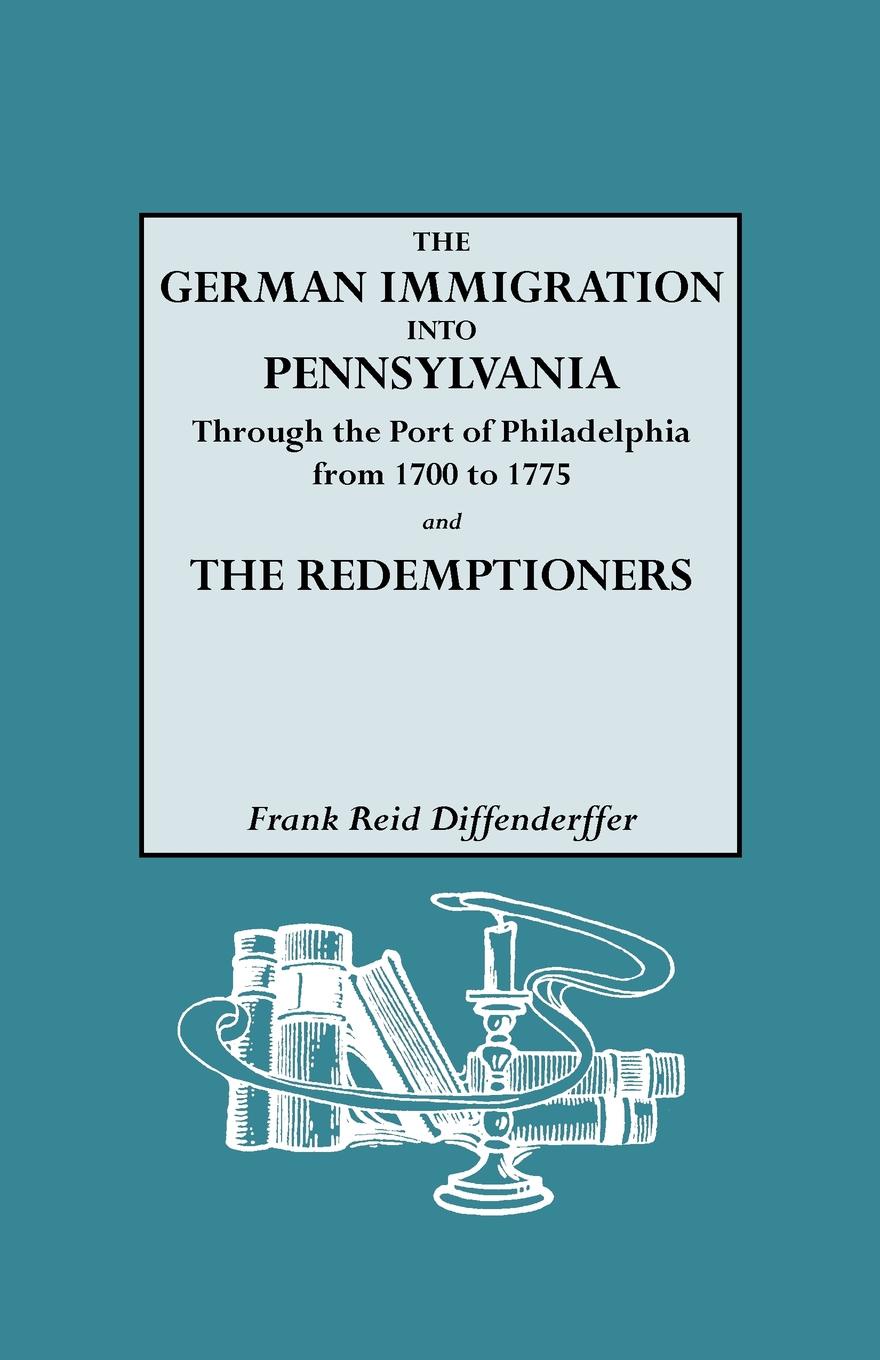 The German Immigration Into Pennsylvania Through the Port of Philadelphia from 1700 to 1775 .And. the Redemptioners