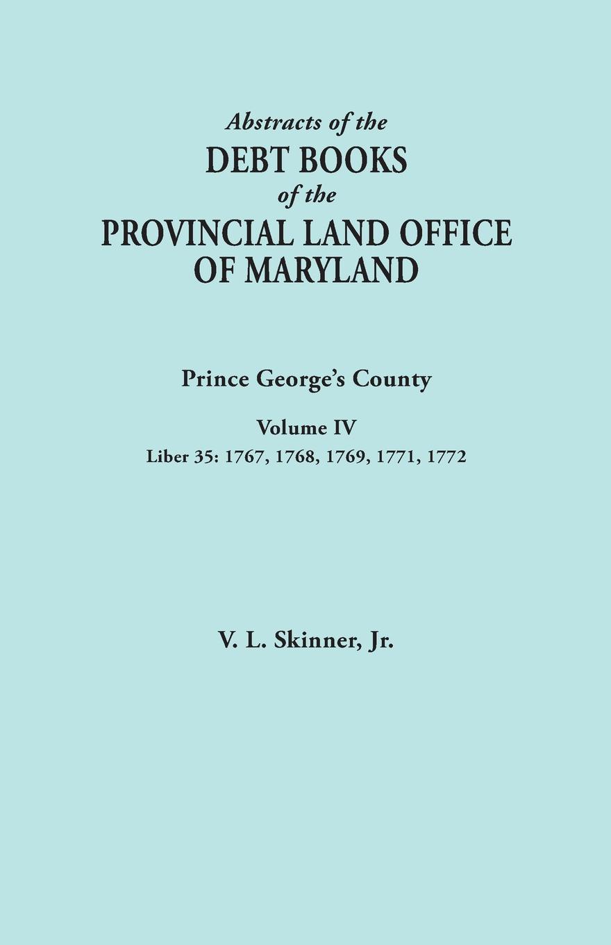Abstracts of the Debt Books of the Provincial Land Office of Maryland. Prince George`s County, Volume IV. Liber 35: 1767, 1768, 1769, 1771, 1772
